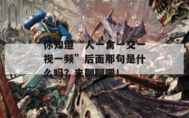 你知道“人一禽一交一视一频”后面那句是什么吗？来聊聊吧！