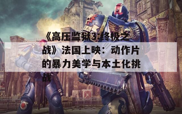 《高压监狱3:终极之战》法国上映：动作片的暴力美学与本土化挑战