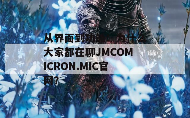 从界面到功能：为什么大家都在聊JMCOMICRON.MIC官网？