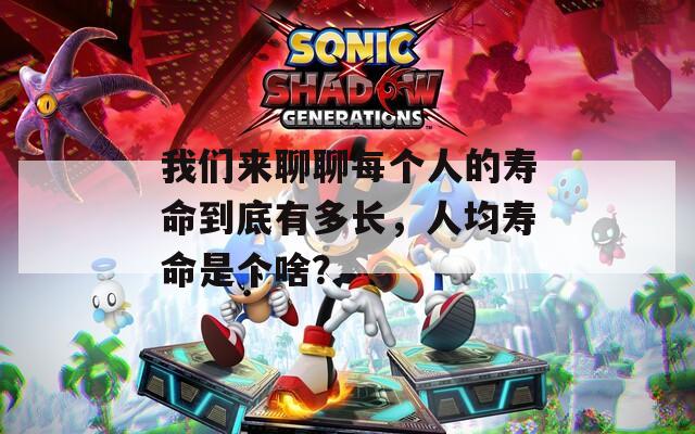 我们来聊聊每个人的寿命到底有多长，人均寿命是个啥？