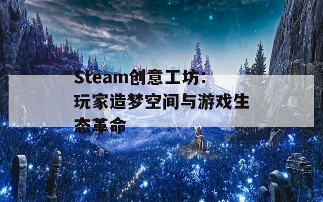 Steam创意工坊：玩家造梦空间与游戏生态革命