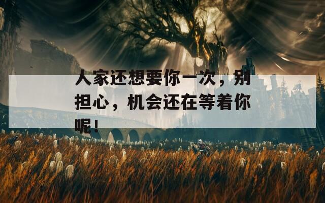 人家还想要你一次，别担心，机会还在等着你呢！