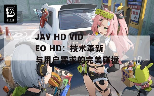 JAV HD VIDEO HD：技术革新与用户需求的完美碰撞