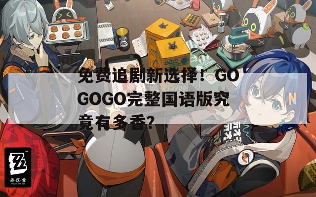 免费追剧新选择！GOGOGO完整国语版究竟有多香？