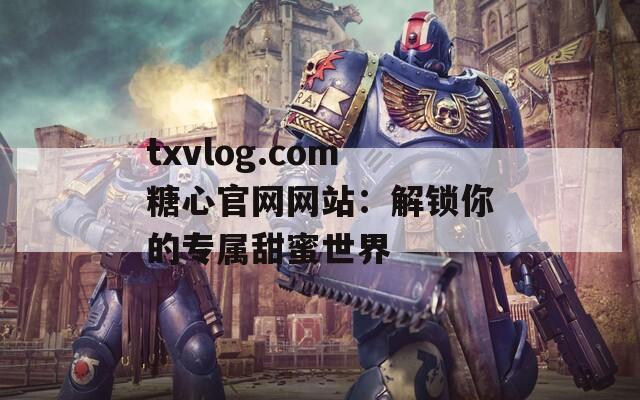 txvlog.com糖心官网网站：解锁你的专属甜蜜世界