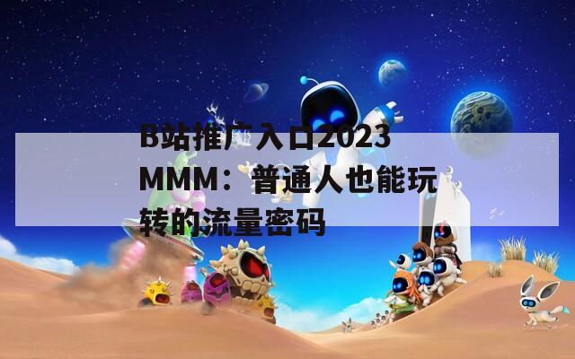 B站推广入口2023MMM：普通人也能玩转的流量密码