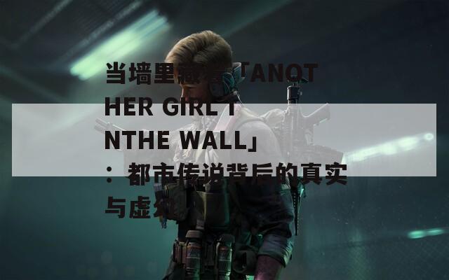 当墙里藏着「ANOTHER GIRL INTHE WALL」：都市传说背后的真实与虚幻