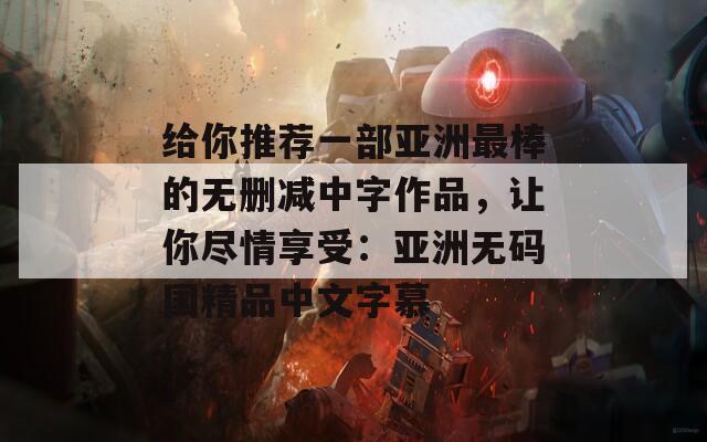 给你推荐一部亚洲最棒的无删减中字作品，让你尽情享受：亚洲无码国精品中文字慕