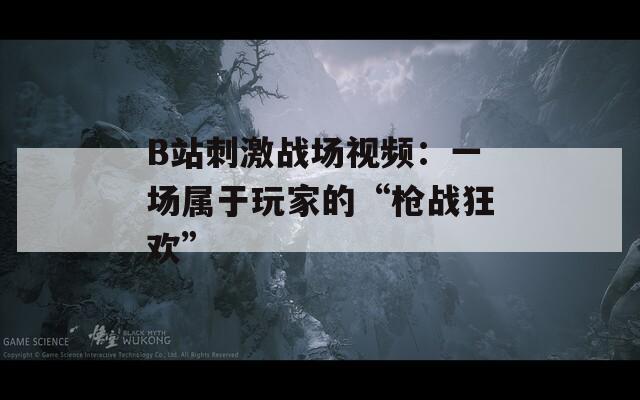 B站刺激战场视频：一场属于玩家的“枪战狂欢”