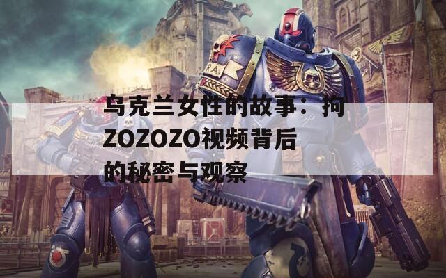 乌克兰女性的故事：拘ZOZOZO视频背后的秘密与观察