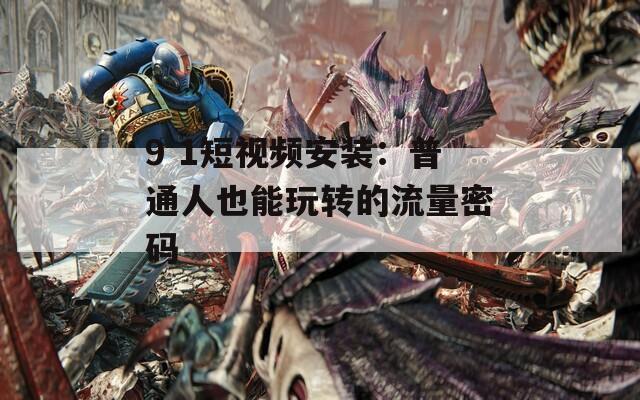 9 1短视频安装：普通人也能玩转的流量密码