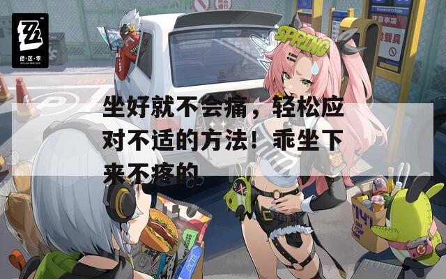 坐好就不会痛，轻松应对不适的方法！乖坐下来不疼的