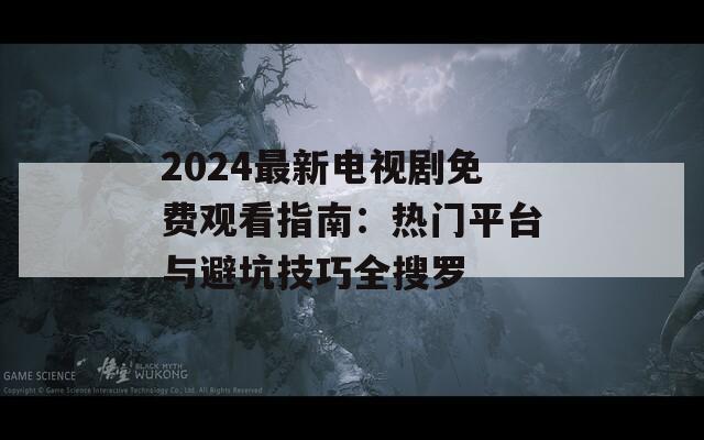 2024最新电视剧免费观看指南：热门平台与避坑技巧全搜罗