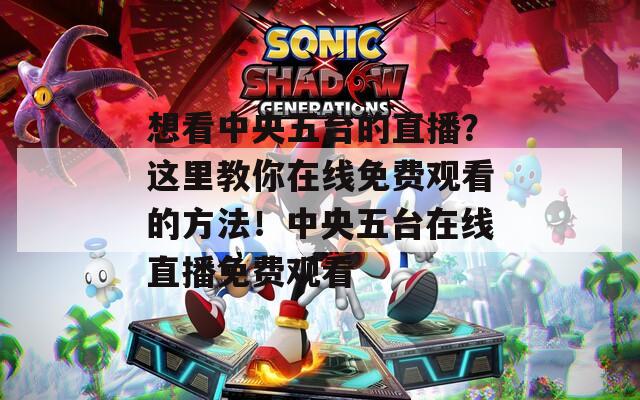 想看中央五台的直播？这里教你在线免费观看的方法！中央五台在线直播免费观看