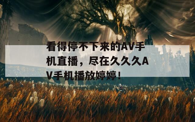 看得停不下来的AV手机直播，尽在久久久AV手机播放婷婷！