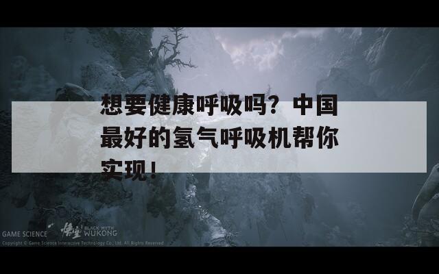 想要健康呼吸吗？中国最好的氢气呼吸机帮你实现！