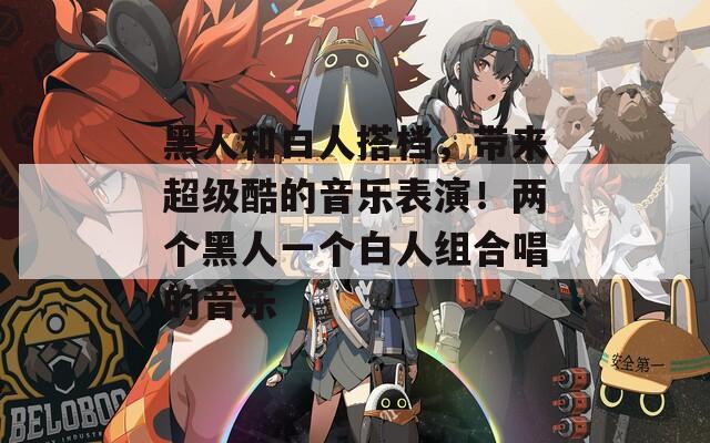 黑人和白人搭档，带来超级酷的音乐表演！两个黑人一个白人组合唱的音乐