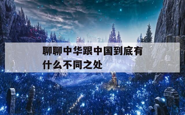聊聊中华跟中国到底有什么不同之处