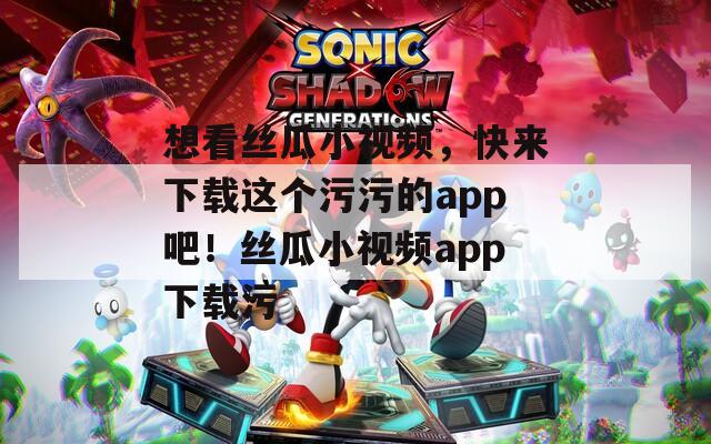 想看丝瓜小视频，快来下载这个污污的app吧！丝瓜小视频app下载污