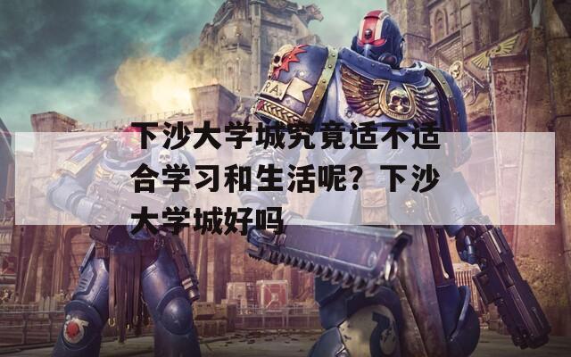 下沙大学城究竟适不适合学习和生活呢？下沙大学城好吗