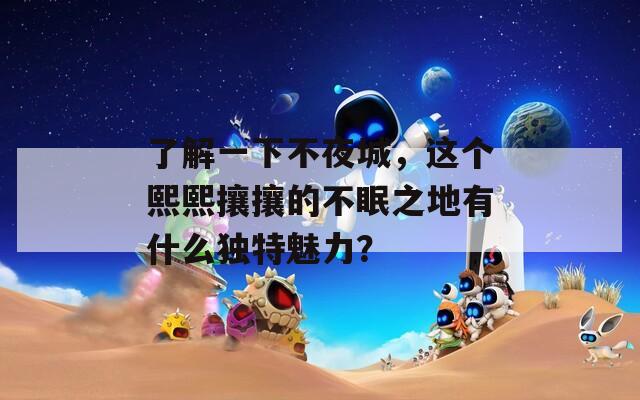 了解一下不夜城，这个熙熙攘攘的不眠之地有什么独特魅力？
