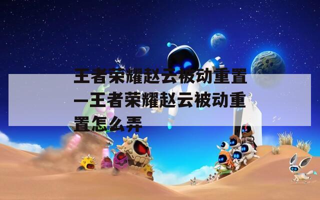 王者荣耀赵云被动重置—王者荣耀赵云被动重置怎么弄