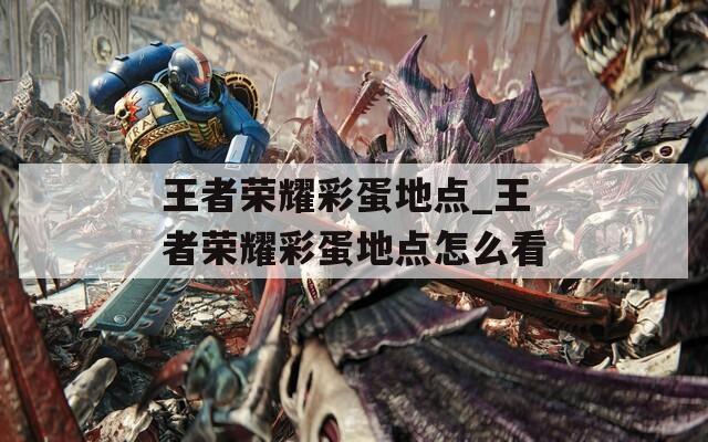 王者荣耀彩蛋地点_王者荣耀彩蛋地点怎么看