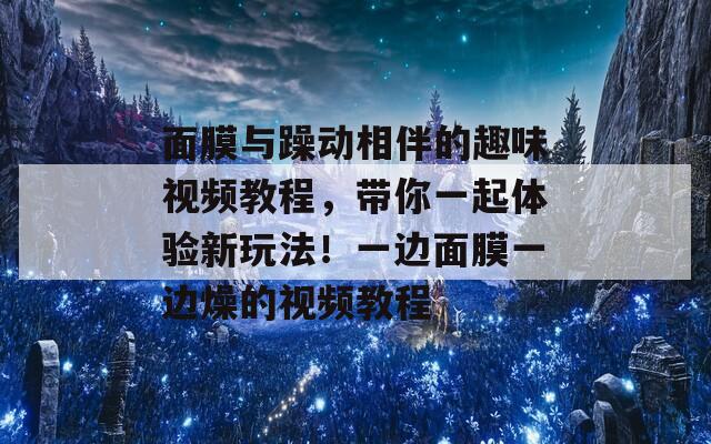 面膜与躁动相伴的趣味视频教程，带你一起体验新玩法！一边面膜一边燥的视频教程