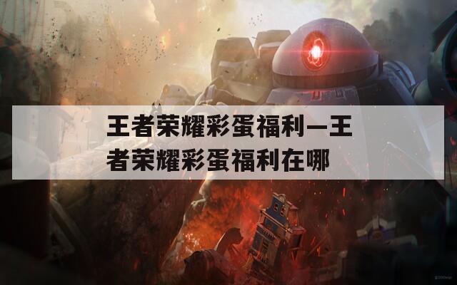 王者荣耀彩蛋福利—王者荣耀彩蛋福利在哪