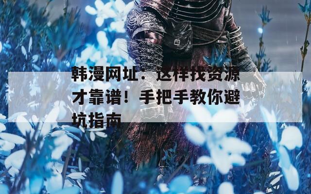 韩漫网址：这样找资源才靠谱！手把手教你避坑指南