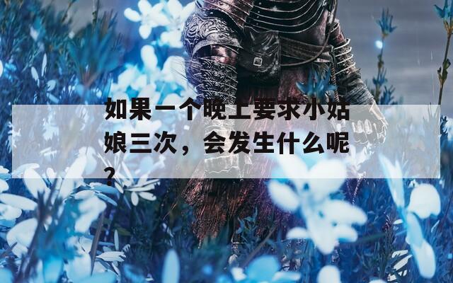 如果一个晚上要求小姑娘三次，会发生什么呢？