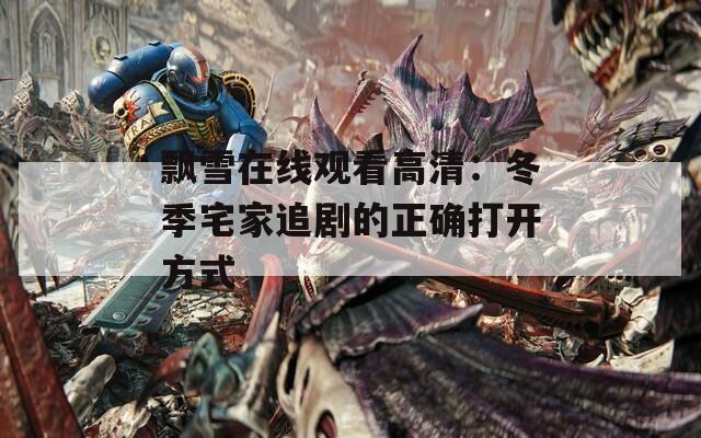 飘雪在线观看高清：冬季宅家追剧的正确打开方式