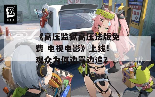 《高压监狱高压法版免费 电视电影》上线！观众为何边骂边追？