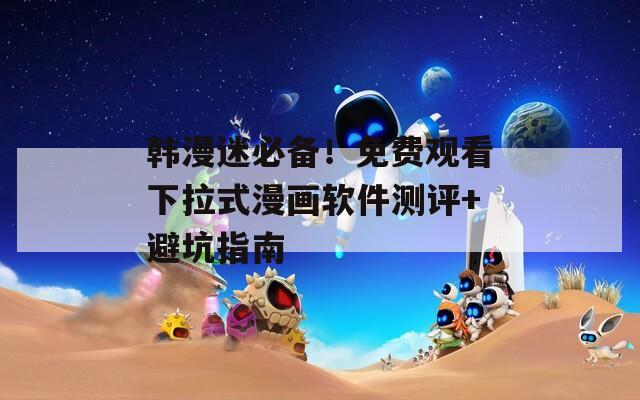韩漫迷必备！免费观看下拉式漫画软件测评+避坑指南