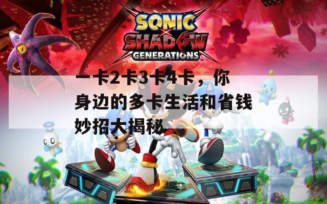 一卡2卡3卡4卡，你身边的多卡生活和省钱妙招大揭秘