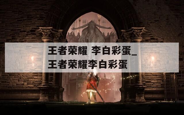 王者荣耀 李白彩蛋_王者荣耀李白彩蛋