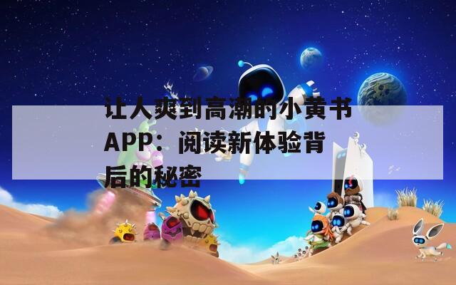 让人爽到高潮的小黄书APP：阅读新体验背后的秘密