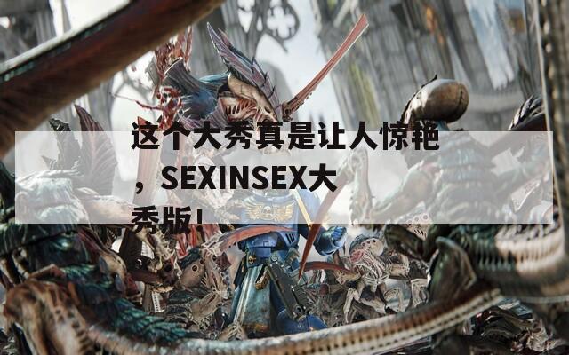 这个大秀真是让人惊艳，SEXINSEX大秀版！