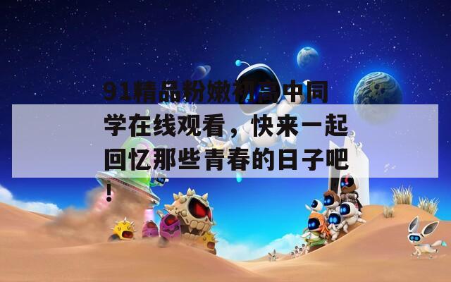 91精品粉嫩初高中同学在线观看，快来一起回忆那些青春的日子吧！