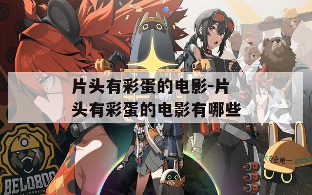 片头有彩蛋的电影-片头有彩蛋的电影有哪些