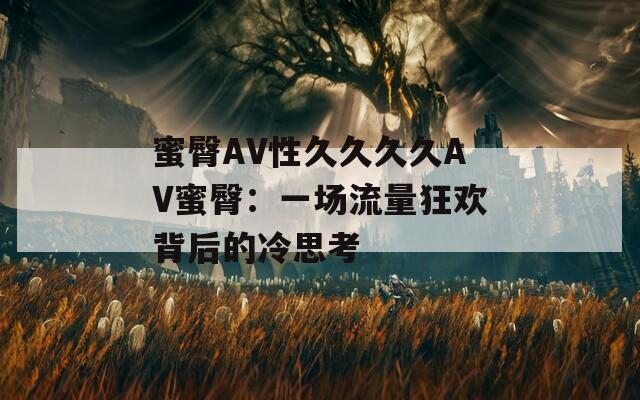 蜜臀AV性久久久久AV蜜臀：一场流量狂欢背后的冷思考