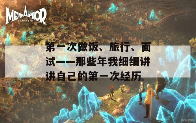 第一次做饭、旅行、面试——那些年我细细讲讲自己的第一次经历