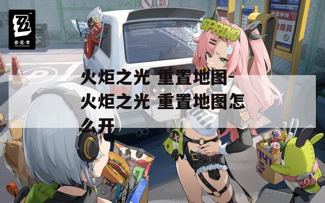火炬之光 重置地图-火炬之光 重置地图怎么开