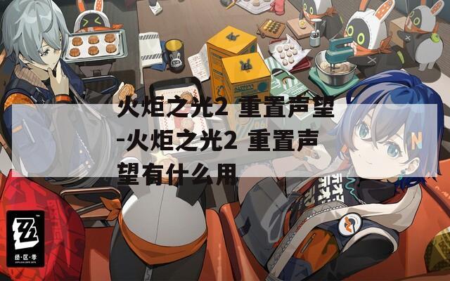 火炬之光2 重置声望-火炬之光2 重置声望有什么用