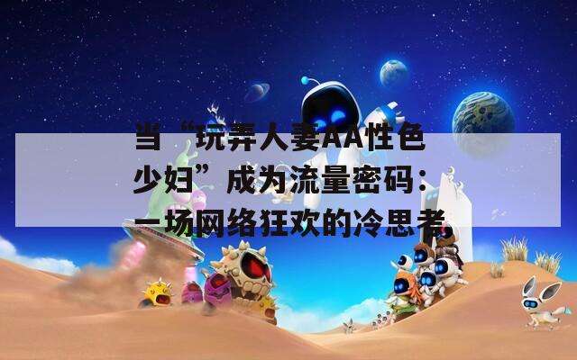 当“玩弄人妻AA性色少妇”成为流量密码：一场网络狂欢的冷思考