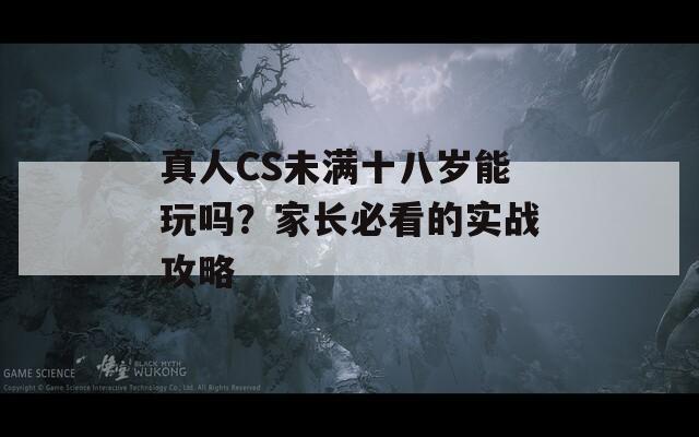 真人CS未满十八岁能玩吗？家长必看的实战攻略