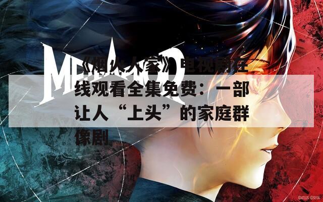 《烟火人家》电视剧在线观看全集免费：一部让人“上头”的家庭群像剧
