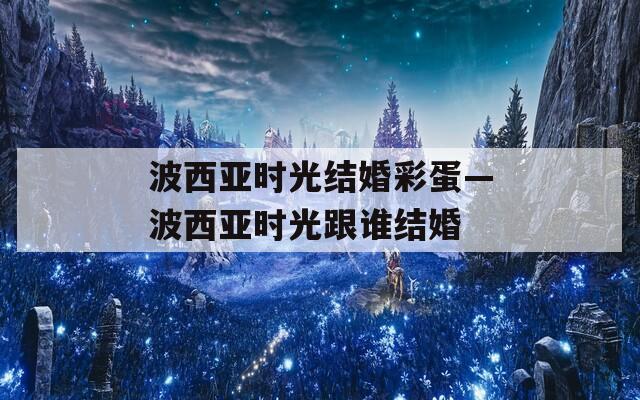 波西亚时光结婚彩蛋—波西亚时光跟谁结婚