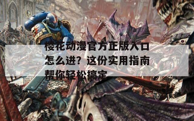 樱花动漫官方正版入口怎么进？这份实用指南帮你轻松搞定