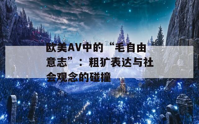 欧美AV中的“毛自由意志”：粗犷表达与社会观念的碰撞